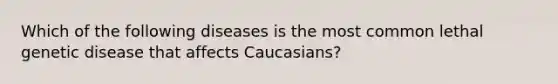 Which of the following diseases is the most common lethal genetic disease that affects Caucasians?