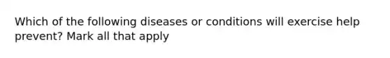 Which of the following diseases or conditions will exercise help prevent? Mark all that apply