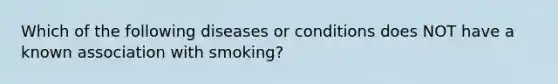 Which of the following diseases or conditions does NOT have a known association with smoking?