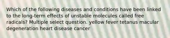 Which of the following diseases and conditions have been linked to the long-term effects of unstable molecules called free radicals? Multiple select question. yellow fever tetanus macular degeneration heart disease cancer