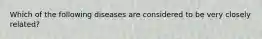 Which of the following diseases are considered to be very closely related?