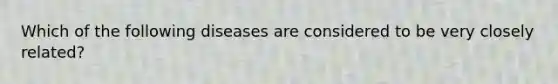 Which of the following diseases are considered to be very closely related?