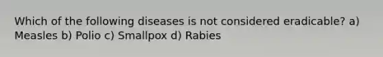 Which of the following diseases is not considered eradicable? a) Measles b) Polio c) Smallpox d) Rabies