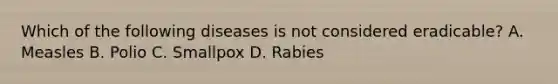 Which of the following diseases is not considered eradicable? A. Measles B. Polio C. Smallpox D. Rabies