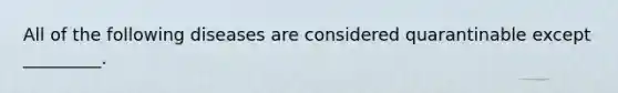 All of the following diseases are considered quarantinable except _________.