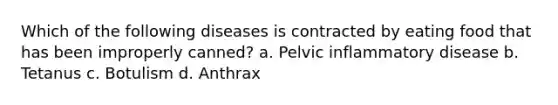 Which of the following diseases is contracted by eating food that has been improperly canned? a. Pelvic inflammatory disease b. Tetanus c. Botulism d. Anthrax