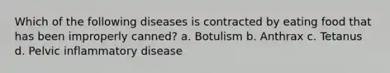 Which of the following diseases is contracted by eating food that has been improperly canned? a. Botulism b. Anthrax c. Tetanus d. Pelvic inflammatory disease