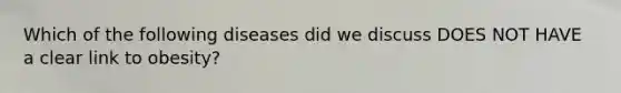 Which of the following diseases did we discuss DOES NOT HAVE a clear link to obesity?