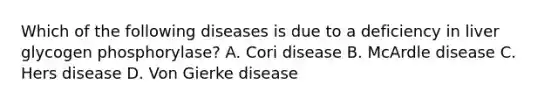 Which of the following diseases is due to a deficiency in liver glycogen phosphorylase? A. Cori disease B. McArdle disease C. Hers disease D. Von Gierke disease