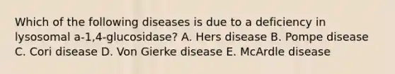 Which of the following diseases is due to a deficiency in lysosomal a-1,4-glucosidase? A. Hers disease B. Pompe disease C. Cori disease D. Von Gierke disease E. McArdle disease