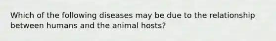 Which of the following diseases may be due to the relationship between humans and the animal hosts?