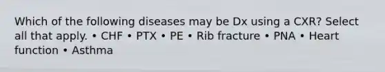 Which of the following diseases may be Dx using a CXR? Select all that apply. • CHF • PTX • PE • Rib fracture • PNA • Heart function • Asthma