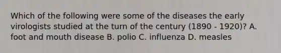 Which of the following were some of the diseases the early virologists studied at the turn of the century (1890 - 1920)? A. foot and mouth disease B. polio C. influenza D. measles