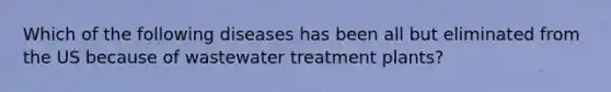 Which of the following diseases has been all but eliminated from the US because of wastewater treatment plants?