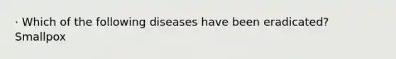 · Which of the following diseases have been eradicated? Smallpox