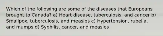 Which of the following are some of the diseases that Europeans brought to Canada? a) Heart disease, tuberculosis, and cancer b) Smallpox, tuberculosis, and measles c) Hypertension, rubella, and mumps d) Syphilis, cancer, and measles