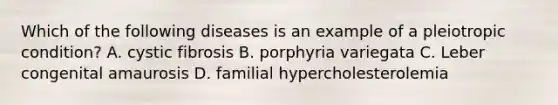 Which of the following diseases is an example of a pleiotropic condition? A. cystic fibrosis B. porphyria variegata C. Leber congenital amaurosis D. familial hypercholesterolemia