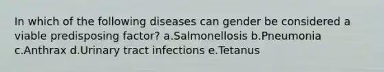 In which of the following diseases can gender be considered a viable predisposing factor? a.Salmonellosis b.Pneumonia c.Anthrax d.Urinary tract infections e.Tetanus