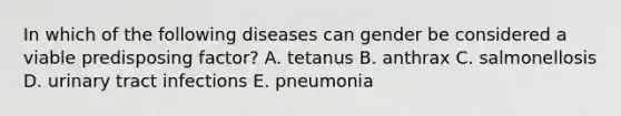 In which of the following diseases can gender be considered a viable predisposing factor? A. tetanus B. anthrax C. salmonellosis D. urinary tract infections E. pneumonia