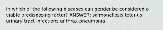 In which of the following diseases can gender be considered a viable predisposing factor? ANSWER: salmonellosis tetanus urinary tract infections anthrax pneumonia