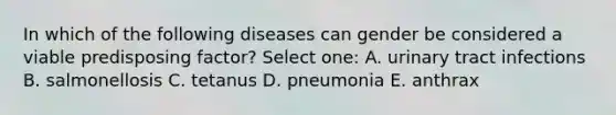 In which of the following diseases can gender be considered a viable predisposing factor? Select one: A. urinary tract infections B. salmonellosis C. tetanus D. pneumonia E. anthrax