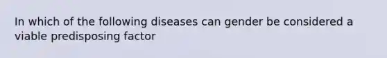 In which of the following diseases can gender be considered a viable predisposing factor