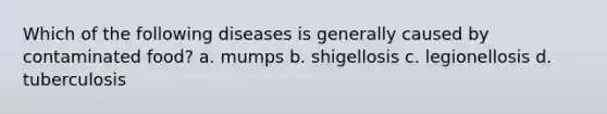 Which of the following diseases is generally caused by contaminated food? a. mumps b. shigellosis c. legionellosis d. tuberculosis