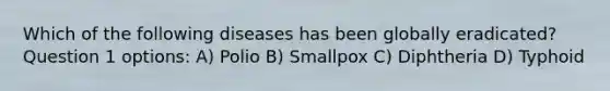 Which of the following diseases has been globally eradicated?Question 1 options: A) Polio B) Smallpox C) Diphtheria D) Typhoid