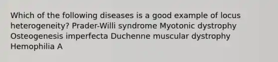 Which of the following diseases is a good example of locus heterogeneity? Prader-Willi syndrome Myotonic dystrophy Osteogenesis imperfecta Duchenne muscular dystrophy Hemophilia A