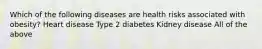 Which of the following diseases are health risks associated with obesity? Heart disease Type 2 diabetes Kidney disease All of the above