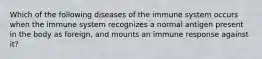 Which of the following diseases of the immune system occurs when the immune system recognizes a normal antigen present in the body as foreign, and mounts an immune response against it?