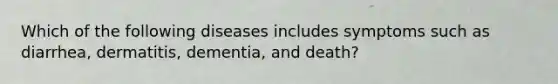 Which of the following diseases includes symptoms such as diarrhea, dermatitis, dementia, and death?