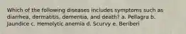 Which of the following diseases includes symptoms such as diarrhea, dermatitis, dementia, and death? a. Pellagra b. Jaundice c. Hemolytic anemia d. Scurvy e. Beriberi