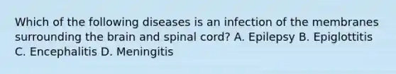 Which of the following diseases is an infection of the membranes surrounding the brain and spinal​ cord? A. Epilepsy B. Epiglottitis C. Encephalitis D. Meningitis