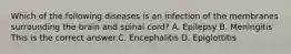 Which of the following diseases is an infection of the membranes surrounding the brain and spinal​ cord? A. Epilepsy B. Meningitis This is the correct answer.C. Encephalitis D. Epiglottitis