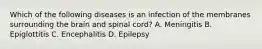 Which of the following diseases is an infection of the membranes surrounding the brain and spinal​ cord? A. Meningitis B. Epiglottitis C. Encephalitis D. Epilepsy