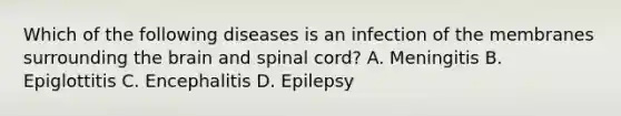 Which of the following diseases is an infection of the membranes surrounding the brain and spinal​ cord? A. Meningitis B. Epiglottitis C. Encephalitis D. Epilepsy