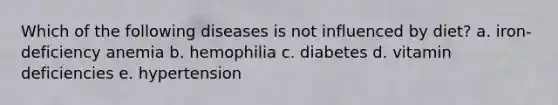 Which of the following diseases is not influenced by diet? a. iron-deficiency anemia b. hemophilia c. diabetes d. vitamin deficiencies e. hypertension