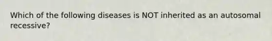 Which of the following diseases is NOT inherited as an autosomal recessive?