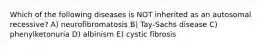 Which of the following diseases is NOT inherited as an autosomal recessive? A) neurofibromatosis B) Tay-Sachs disease C) phenylketonuria D) albinism E) cystic fibrosis