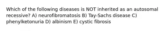 Which of the following diseases is NOT inherited as an autosomal recessive? A) neurofibromatosis B) Tay-Sachs disease C) phenylketonuria D) albinism E) cystic fibrosis