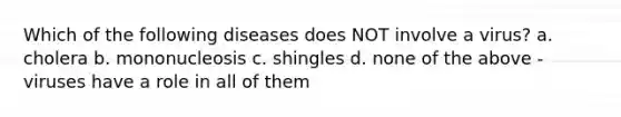Which of the following diseases does NOT involve a virus? a. cholera b. mononucleosis c. shingles d. none of the above - viruses have a role in all of them