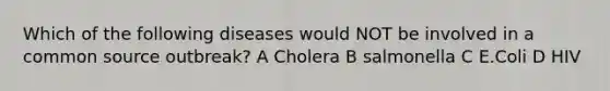 Which of the following diseases would NOT be involved in a common source outbreak? A Cholera B salmonella C E.Coli D HIV