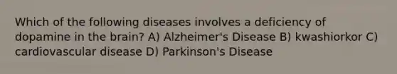 Which of the following diseases involves a deficiency of dopamine in the brain? A) Alzheimer's Disease B) kwashiorkor C) cardiovascular disease D) Parkinson's Disease