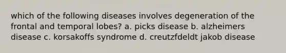 which of the following diseases involves degeneration of the frontal and temporal lobes? a. picks disease b. alzheimers disease c. korsakoffs syndrome d. creutzfdeldt jakob disease