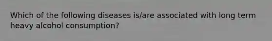 Which of the following diseases is/are associated with long term heavy alcohol consumption?