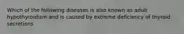 Which of the following diseases is also known as adult hypothyroidism and is caused by extreme deficiency of thyroid secretions