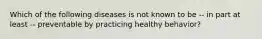 Which of the following diseases is not known to be -- in part at least -- preventable by practicing healthy behavior?