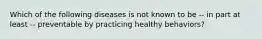 Which of the following diseases is not known to be -- in part at least -- preventable by practicing healthy behaviors?