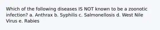 Which of the following diseases IS NOT known to be a zoonotic infection? a. Anthrax b. Syphilis c. Salmonellosis d. West Nile Virus e. Rabies